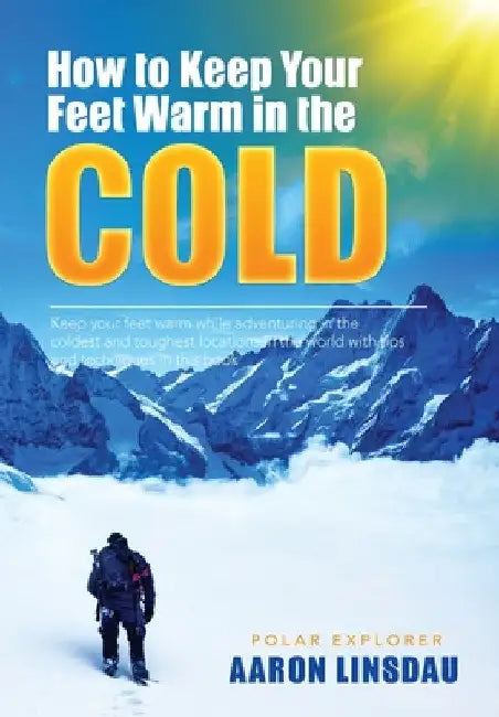 How to Keep Your Feet Warm in the Cold: Keep your feet warm in the toughest locations on Earth by Aaron Linsdau