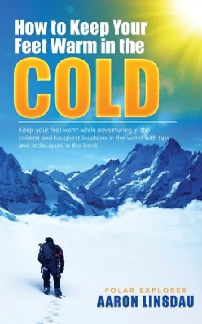 How to Keep Your Feet Warm in the Cold: Keep your feet warm in the toughest locations on Earth by Aaron Linsdau