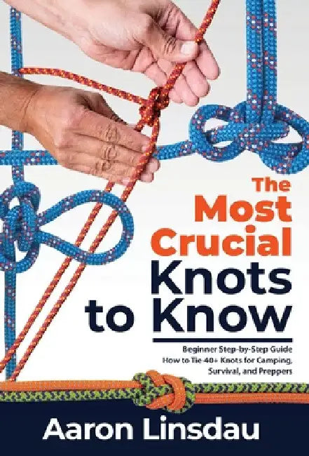 The Most Crucial Knots to Know: Beginner Step-by-Step Guide How to Tie 40+ Knots for Camping, Survival, and Preppers by Aaron Linsdau