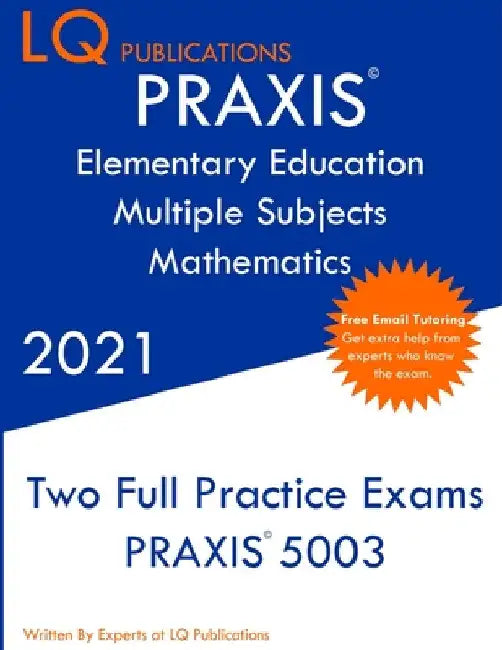 PRAXIS Elementary Education Multiple Subjects Mathematics: Two Full Practice Exam - Updated Exam Questions - Free Online Tutoring by Lq Publications