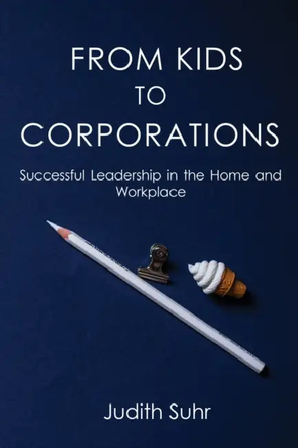 From Kids to Corporations: Successful Leadership in the Home and Workplace by Judith Suhr
