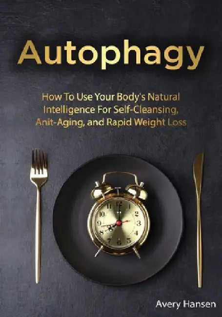 Autophagy: How To Use Your Body's Natural Intelligence For Self-Cleansing, Anti-Aging, and Rapid Weight Loss by Avery Hansen