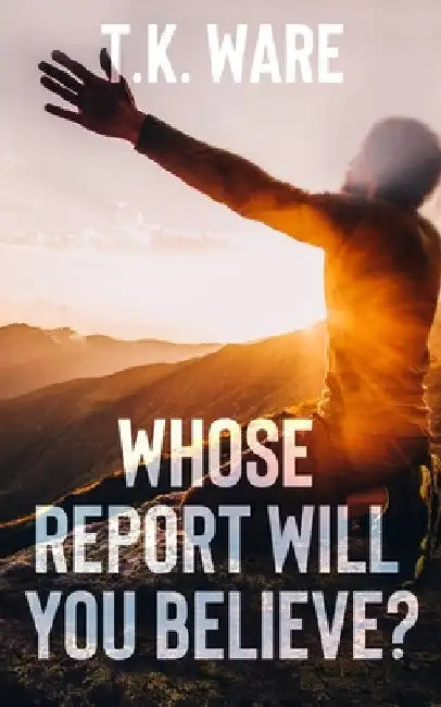 Whose Report Will You Believe? by T. K. Ware