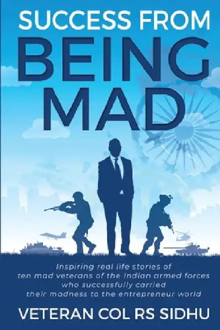 Success From Being Mad: Inspiring real life stories of ten mad veterans of the Indian armed forces who successfully carried their madness to t by Veteran Col Rs Sidhu