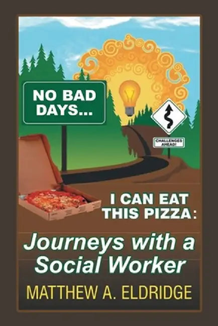 No Bad Days . . . I Can Eat This Pizza: Journeys with a Social Worker by Matthew A. Eldridge