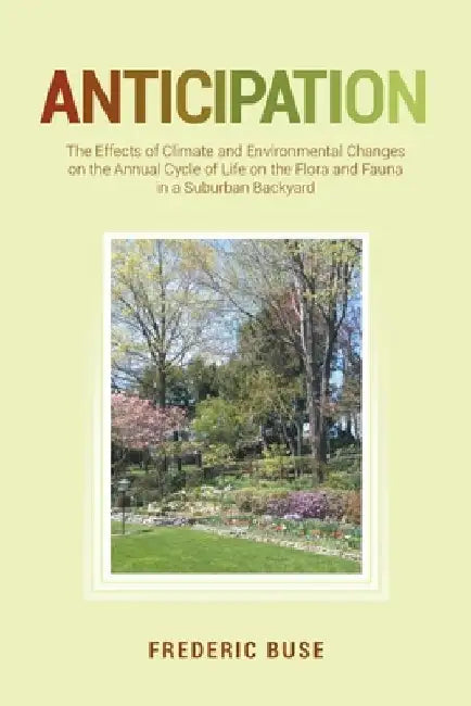 Anticipation: The Effects of Climate and Environmental Changes on the Annual Cycle of Life on the Flora and Fauna in a Suburban Backyard by Frederic Buse