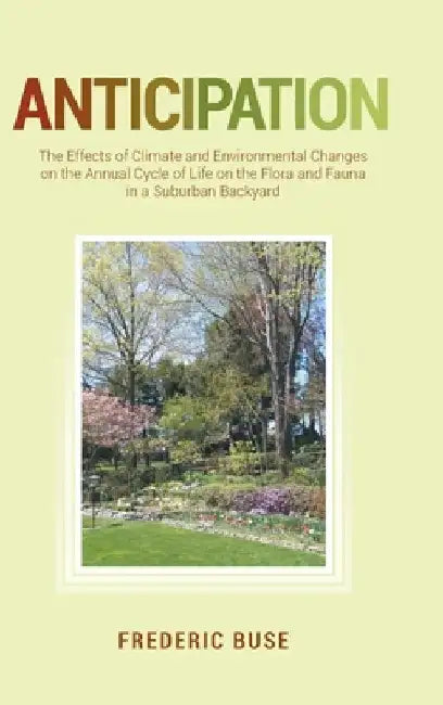 Anticipation: The Effects of Climate and Environmental Changes on the Annual Cycle of Life on the Flora and Fauna in a Suburban Backyard by Frederic Buse