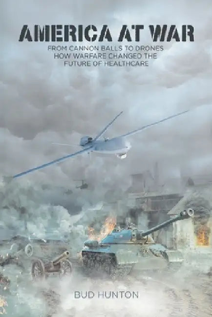 America at War: From Cannon Balls to Drones - How Warfare Changed The Future of Healthcare by Bud Hunton