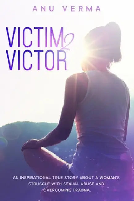 Victim 2 Victor: An inspirational true story about a woman's struggles with sexual abuse and overcoming trauma, until she finds the path to inner peac by Anu Verma