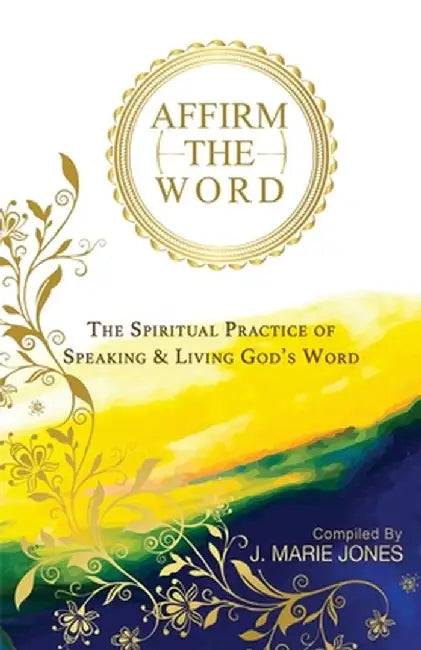 Affirm The Word: The Spiritual Practice of Speaking & Living God's Word by J. Marie Jones