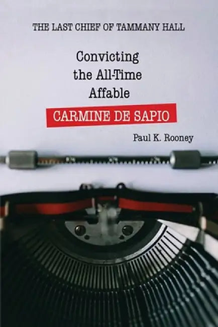Convicting the All-Time Affable CARMINE DE SAPIO: The Last Chief of Tammany Hall by Paul K. Rooney