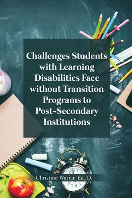 Challenges Students with Learning Disabilities Face without Transition Programs to Post-Secondary Institutions by Christine Warian Ed D.