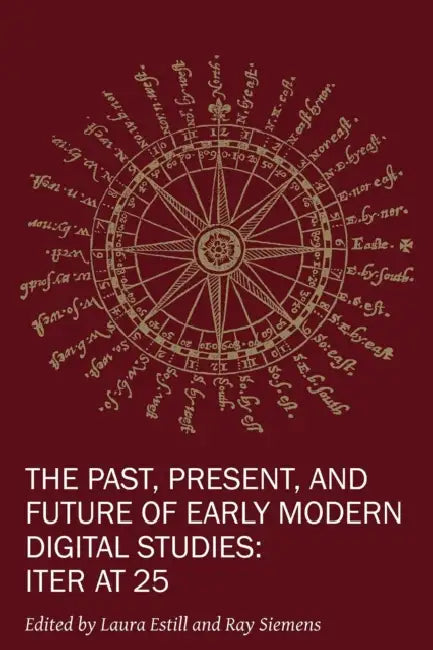 The Past, Present, and Future of Early Modern Digital Studies: Iter at 25 Volume 11 by Laura Estill, Ray Siemens