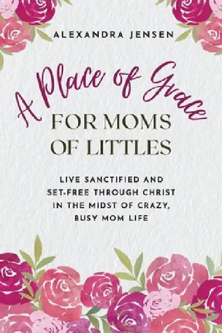 A Place of Grace for Moms of Littles: Live Sanctified and Set-free Through Christ in the Midst of Crazy, Busy Mom Life by Alexandra Jensen
