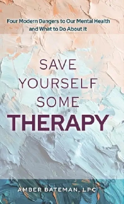 Save Yourself Some Therapy: Four Dangers to Our Mental Health and What to Do About It by Bateman, Amber