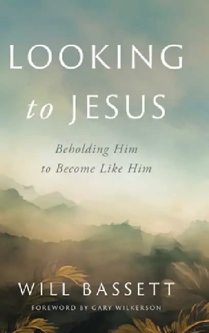 Looking to Jesus: Beholding Him To Become Like Him by Will Bassett