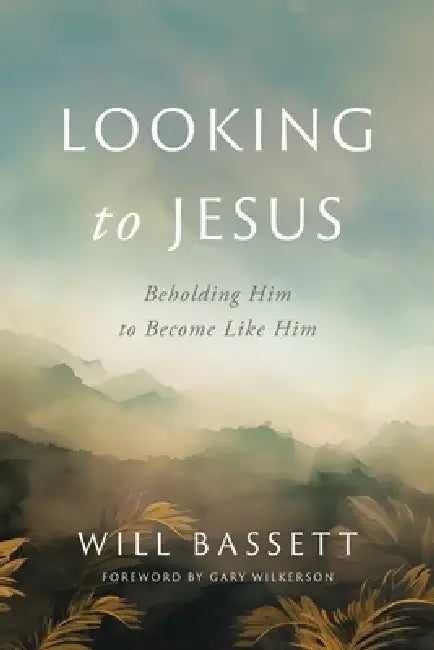 Looking to Jesus: Beholding Him To Become Like Him by Will Bassett