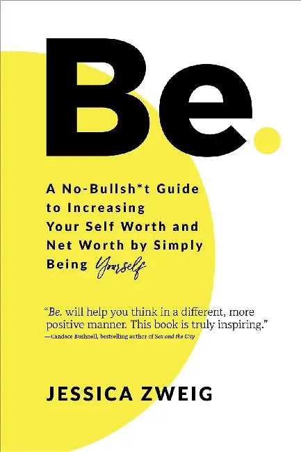 Be: A No-Bullsh*t to Increasing Your Self Worth and Net Worth by Simply Being Yourself by Jessica Zweig