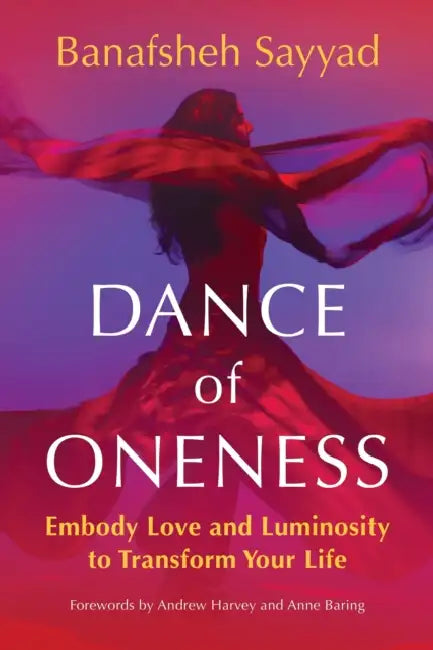 Dance of Oneness: Embody Love and Luminosity to Transform Your Life by Banafsheh Sayyad, Andrew Harvey