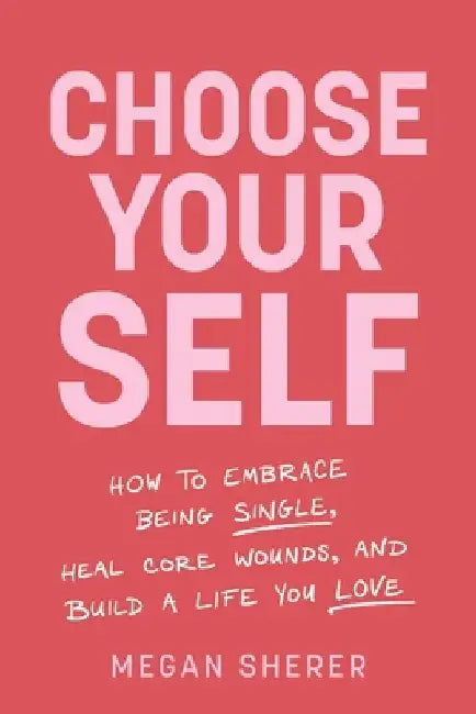 Choose Your Self: How to Embrace Being Single, Heal Core Wounds, and Build a Life You Love by Megan Sherer