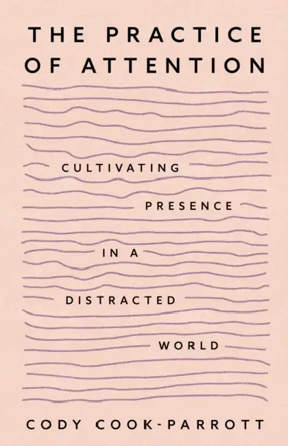 The Practice of Attention: Cultivating Presence in a Distracted World by Cody Cook-Parrott