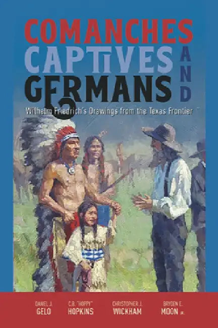 Comanches, Captives, and Germans: Wilhelm Friedrich's Drawings from the Texas Frontier by Daniel J. Gelo