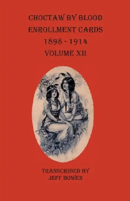 Choctaw By Blood Enrollment Cards 1898-1914 Volume XII by Jeff Bowen