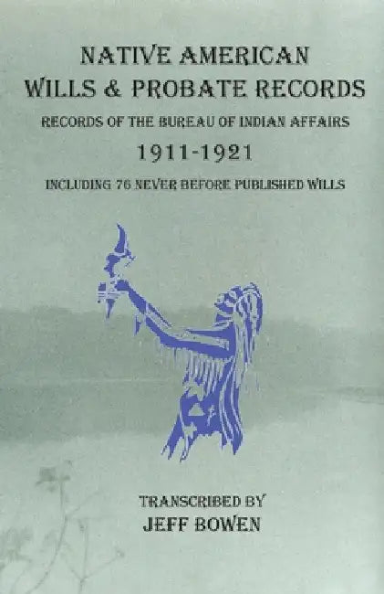 Native American Wills and Probate Records, 1911-1921 Records of the Bureau of Indian Affairs: Including 76 Never Before Published Wills by Jeff Bowen