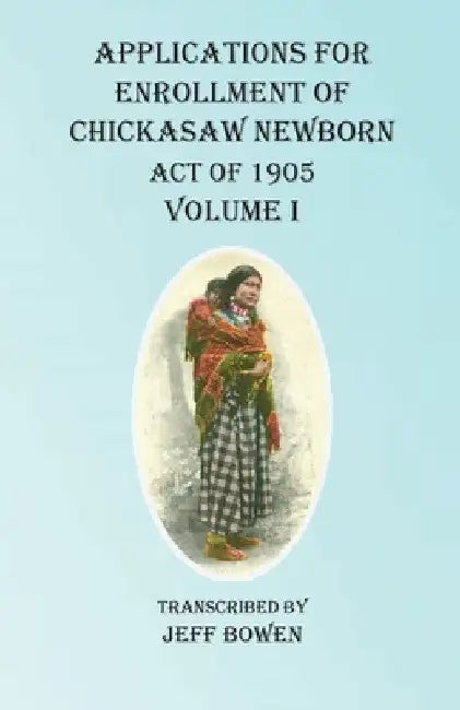 Applications For Enrollment of Chickasaw Newborn Act of 1905 Volume I by Jeff Bowen