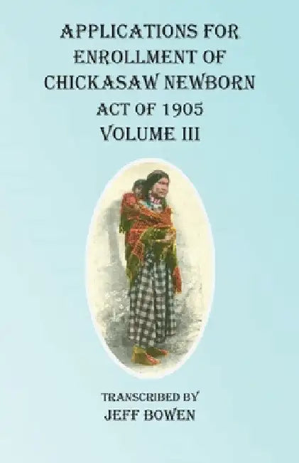 Applications For Enrollment of Chickasaw Newborn Act of 1905 Volume III by Jeff Bowen