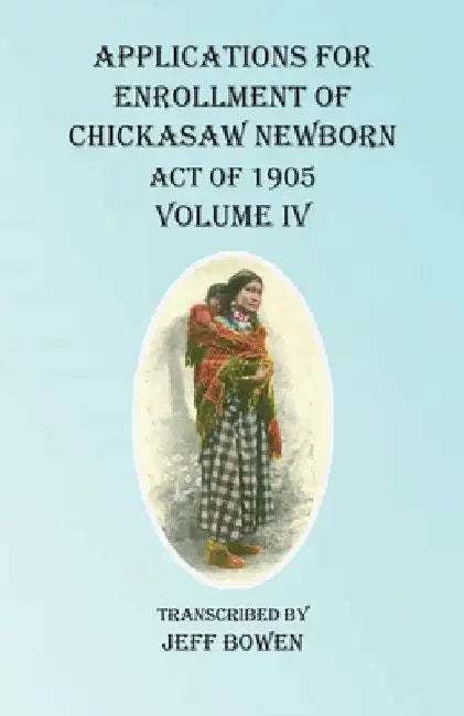 Applications For Enrollment of Chickasaw Newborn Act of 1905 Volume IV by Jeff Bowen