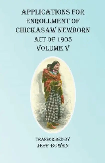 Applications For Enrollment of Chickasaw Newborn Act of 1905 Volume V by Jeff Bowen