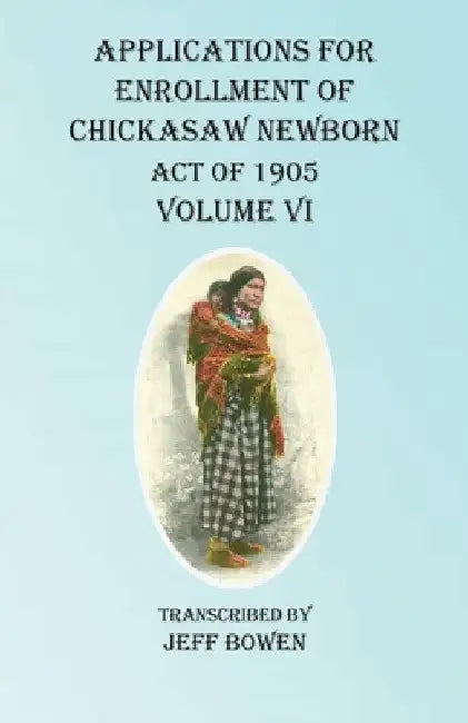 Applications For Enrollment of Chickasaw Newborn Act of 1905 Volume VI by Jeff Bowen