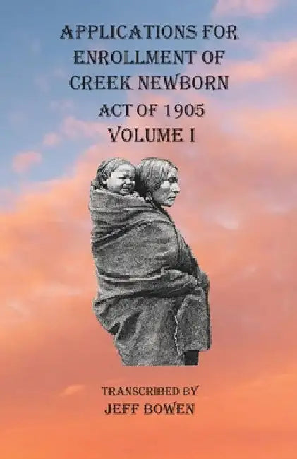 Applications For Enrollment of Creek Newborn Act of 1905 Volume I by Jeff Bowen