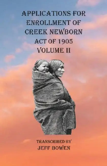 Applications For Enrollment of Creek Newborn Act of 1905 Volume II by Jeff Bowen