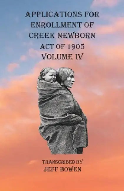 Applications For Enrollment of Creek Newborn Act of 1905 Volume IV by Bowen
