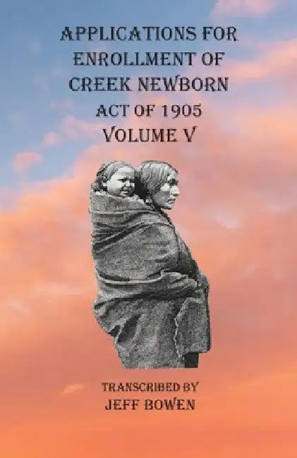 Applications For Enrollment of Creek Newborn Act of 1905 Volume V by Jeff Bowen