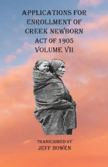 Applications For Enrollment of Creek Newborn Act of 1905 Volume VII by Jeff Bowen