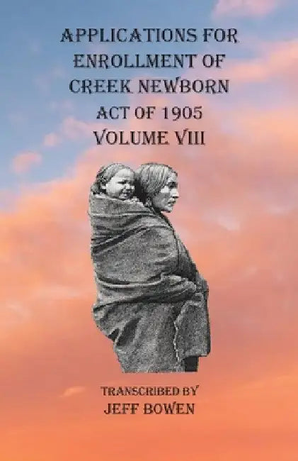 Applications For Enrollment of Creek Newborn Act of 1905 Volume VIII by Jeff Bowen