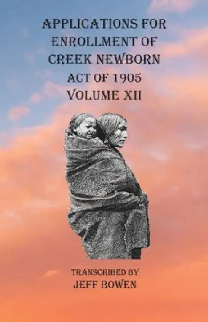 Applications For Enrollment of Creek Newborn Act of 1905 Volume XII by Jeff Bowen