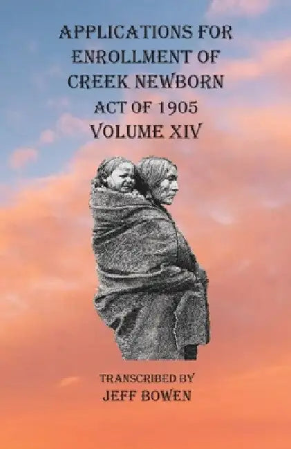 Applications For Enrollment of Creek Newborn Act of 1905 Volume XIV by Jeff Bowen