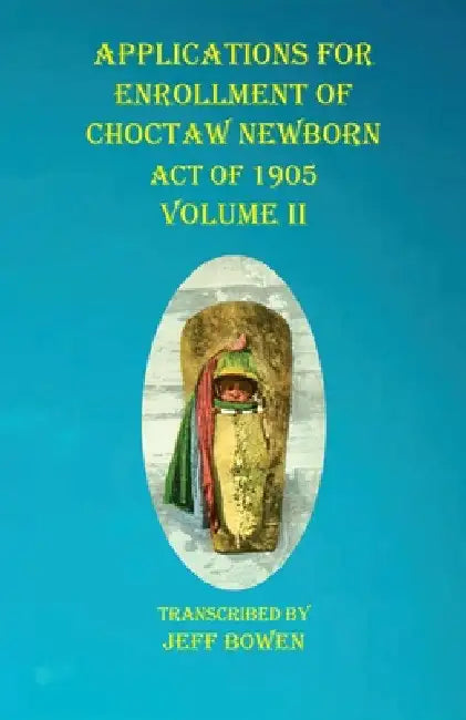 Applications For Enrollment of Choctaw Newborn Act of 1905 Volume II by Jeff Bowen