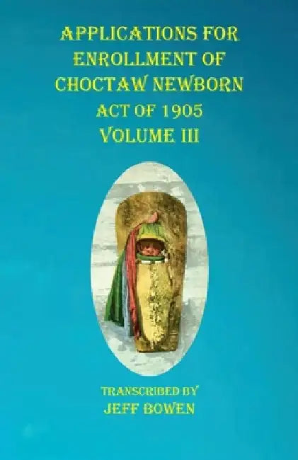 Applications For Enrollment of Choctaw Newborn Act of 1905 Volume III by Jeff Bowen