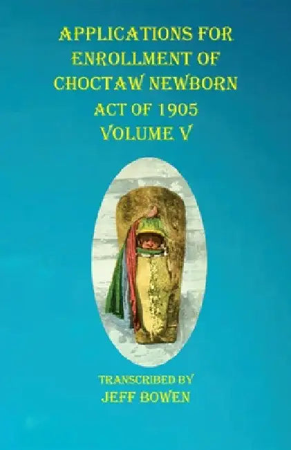Applications For Enrollment of Choctaw Newborn Act of 1905 Volume V by Jeff Bowen