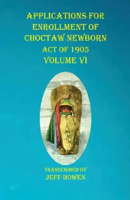 Applications For Enrollment of Choctaw Newborn Act of 1905 Volume VI by Jeff Bowen