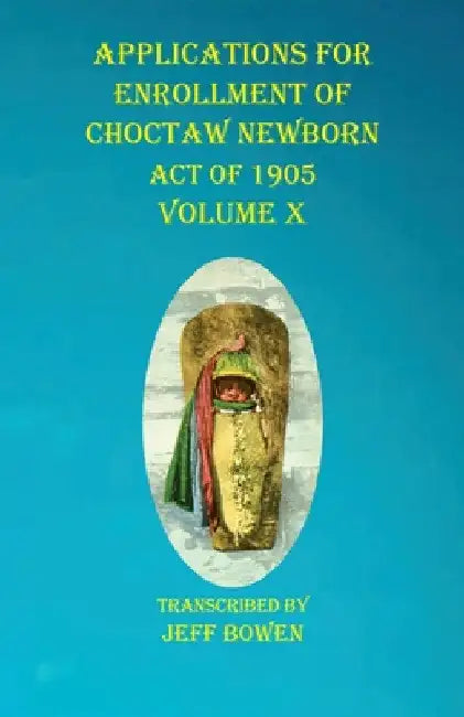 Applications For Enrollment of Choctaw Newborn Act of 1905 Volume X by Jeff Bowen