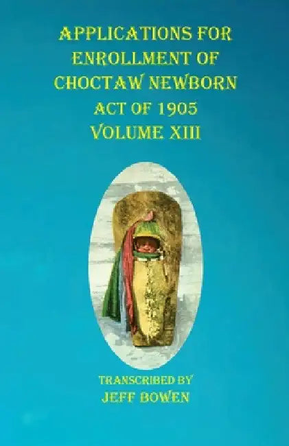 Applications For Enrollment of Choctaw Newborn Act of 1905 Volume XIII by Jeff Bowen