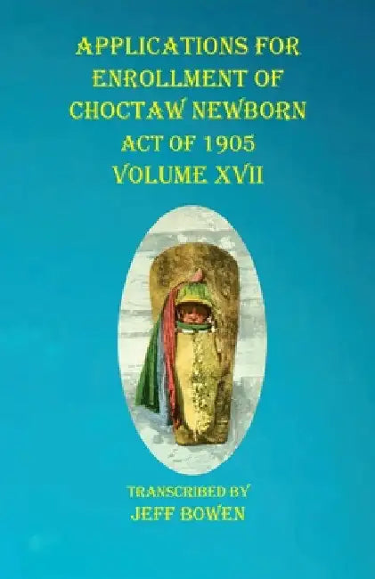 Applications For Enrollment of Choctaw Newborn Act of 1905 Volume XVII by Jeff Bowen