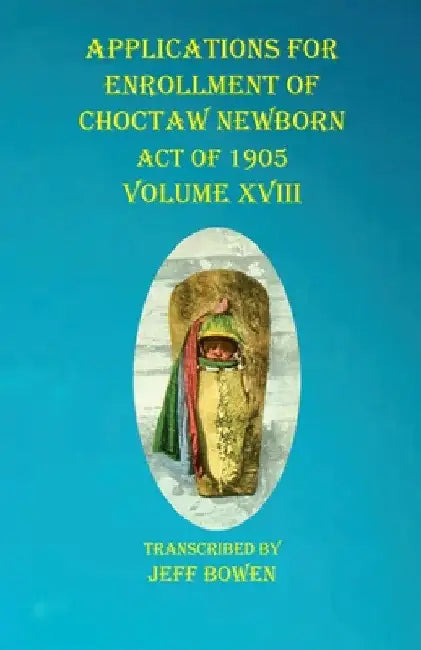 Applications For Enrollment of Choctaw Newborn Act of 1905 Volume XVIII by Jeff Bowen