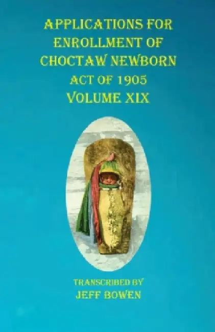 Applications For Enrollment of Choctaw Newborn Act of 1905 Volume XIX by Jeff Bowen